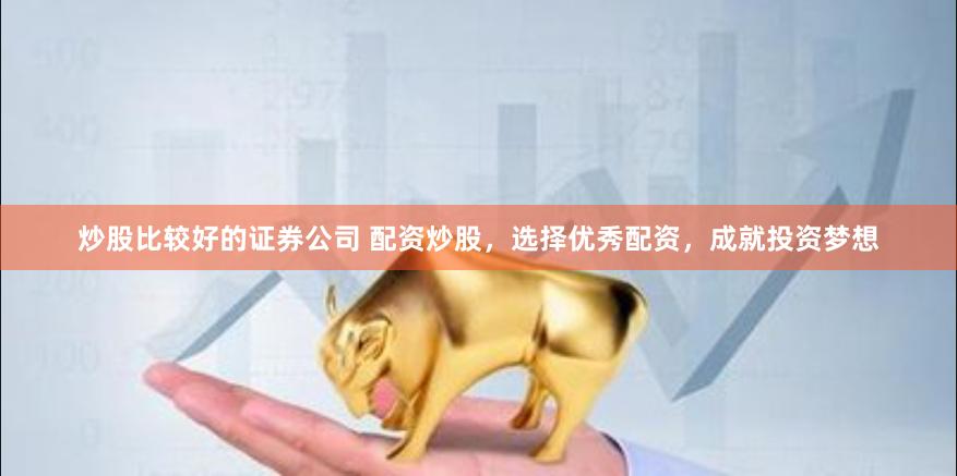 炒股比较好的证券公司 配资炒股，选择优秀配资，成就投资梦想
