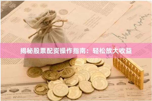 揭秘股票配资操作指南：轻松放大收益