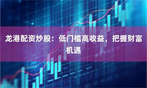 龙港配资炒股：低门槛高收益，把握财富机遇