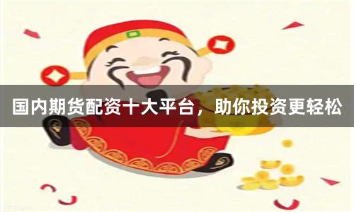 国内期货配资十大平台，助你投资更轻松
