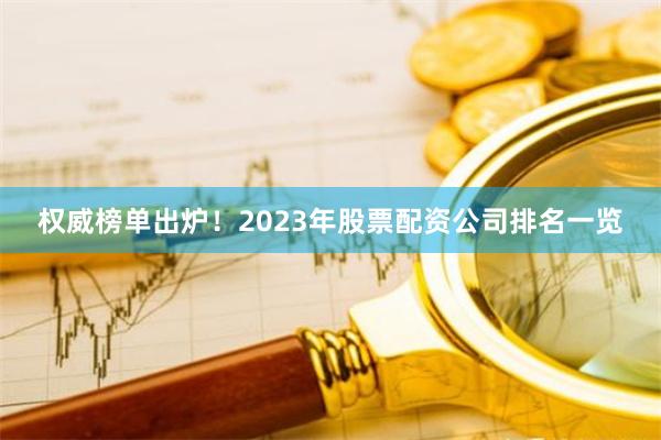 权威榜单出炉！2023年股票配资公司排名一览
