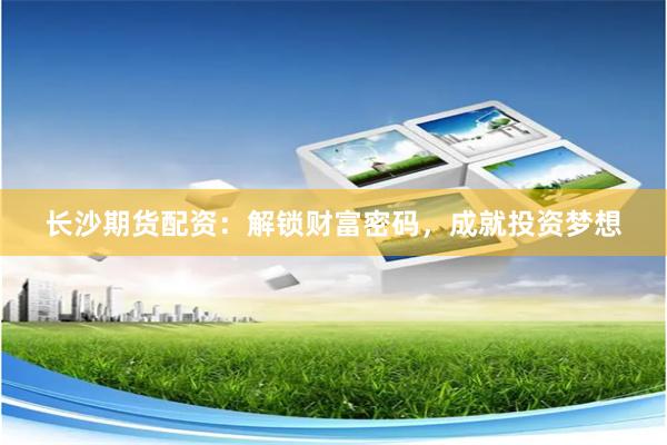 长沙期货配资：解锁财富密码，成就投资梦想
