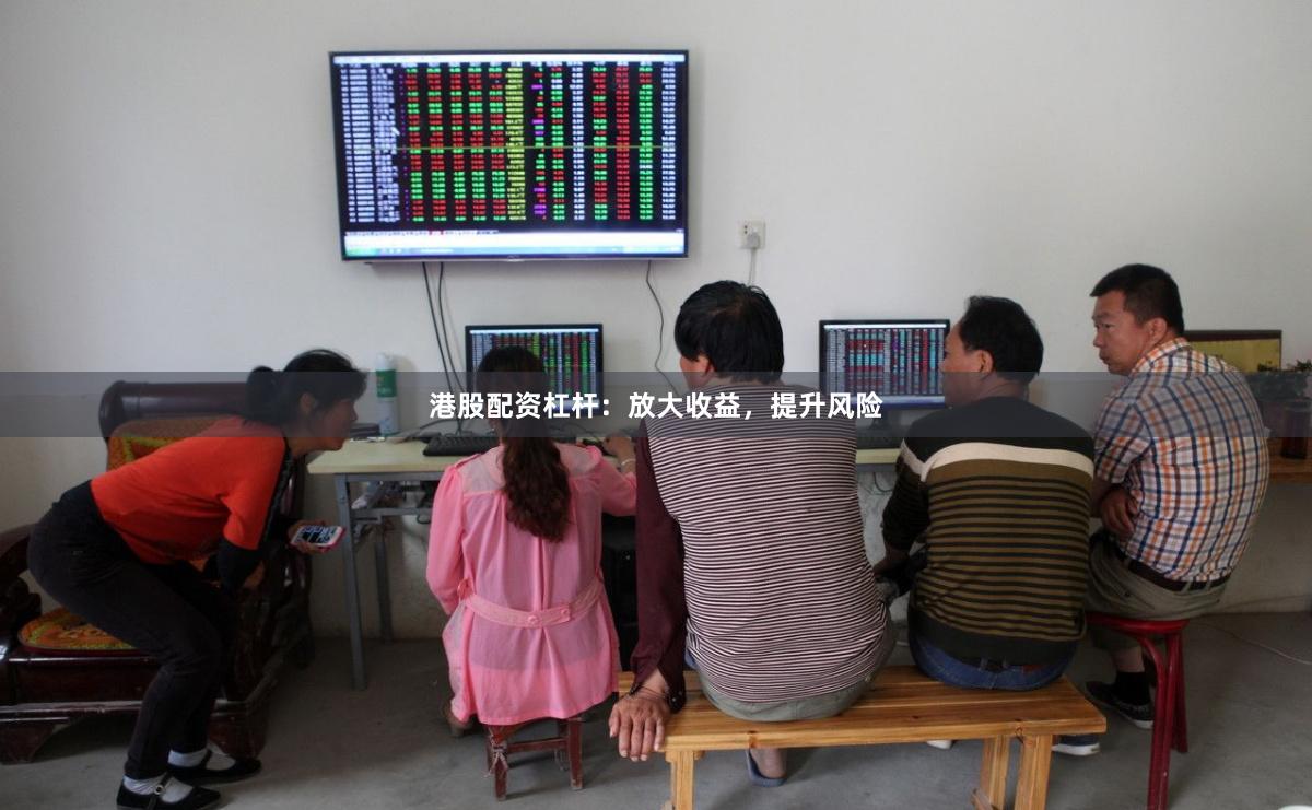 港股配资杠杆：放大收益，提升风险