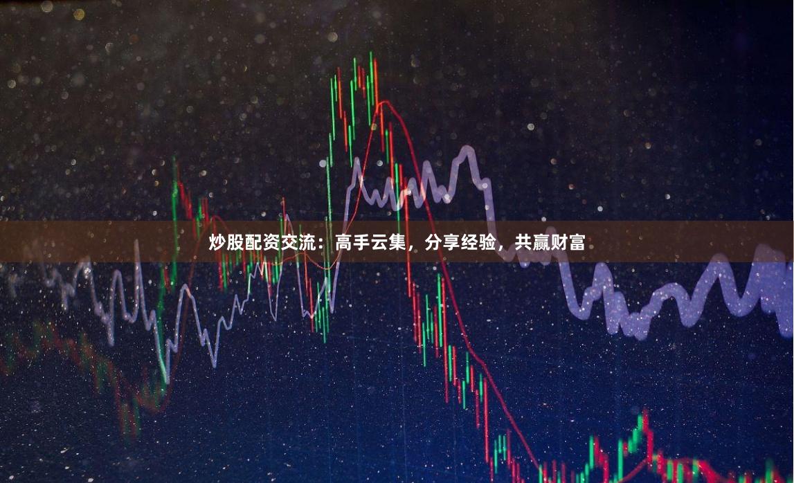 炒股配资交流：高手云集，分享经验，共赢财富