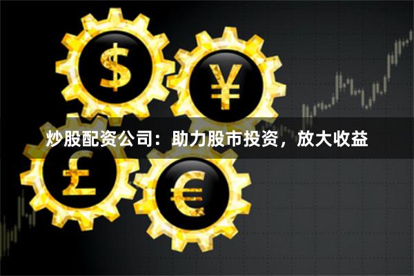 炒股配资公司：助力股市投资，放大收益