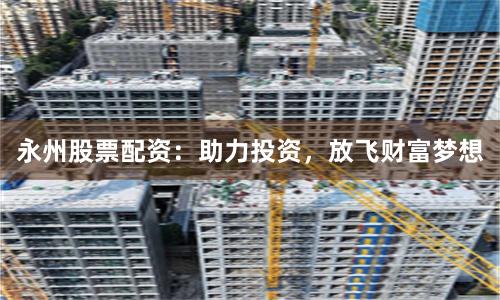 永州股票配资：助力投资，放飞财富梦想