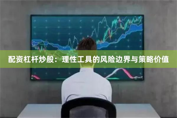 配资杠杆炒股：理性工具的风险边界与策略价值