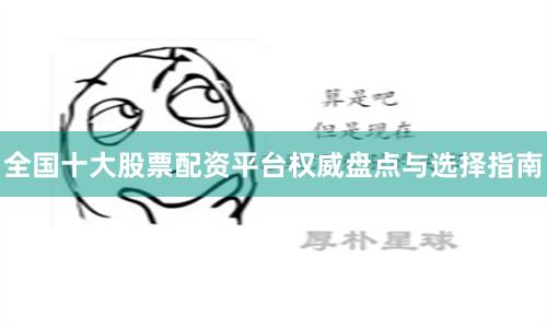 全国十大股票配资平台权威盘点与选择指南