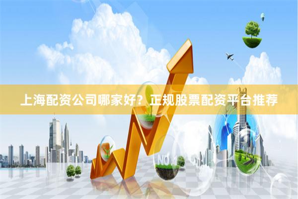 上海配资公司哪家好？正规股票配资平台推荐