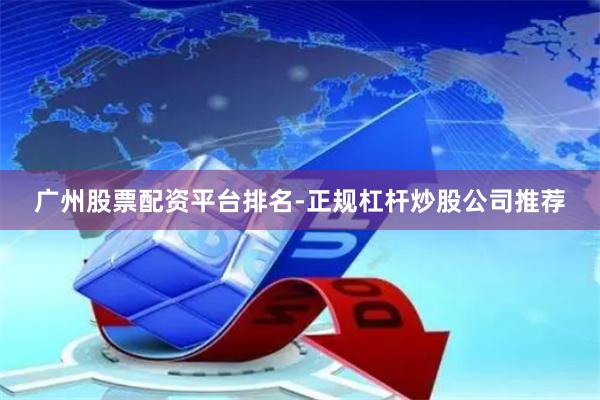 广州股票配资平台排名-正规杠杆炒股公司推荐