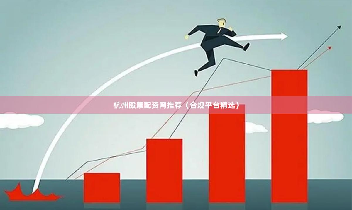 杭州股票配资网推荐（合规平台精选）