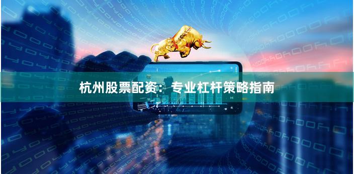 杭州股票配资：专业杠杆策略指南