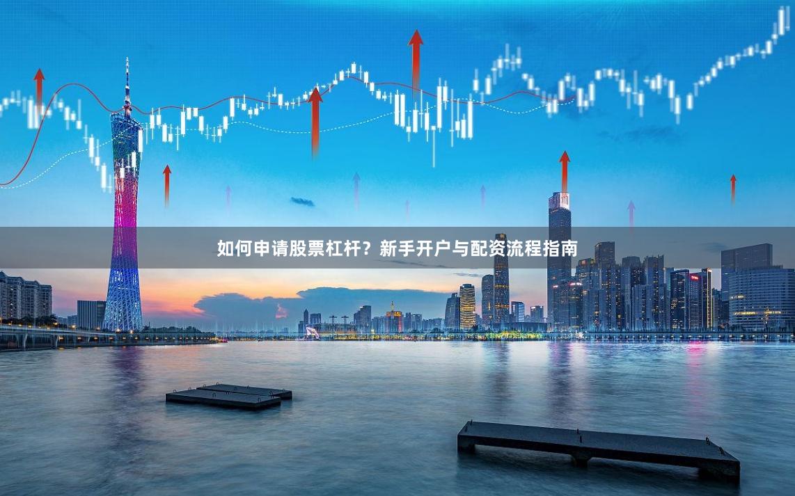 如何申请股票杠杆？新手开户与配资流程指南