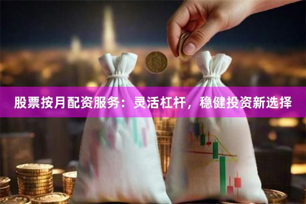 股票按月配资服务：灵活杠杆，稳健投资新选择