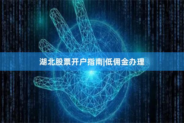 湖北股票开户指南|低佣金办理