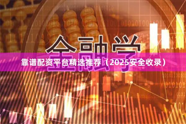 靠谱配资平台精选推荐（2025安全收录）