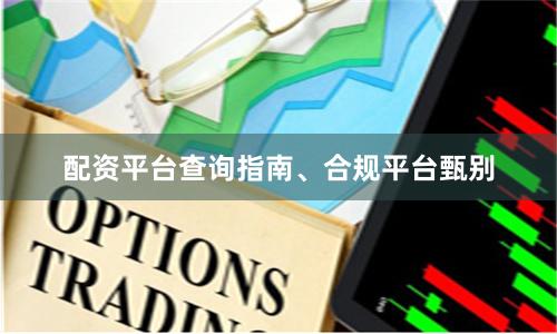 配资平台查询指南、合规平台甄别