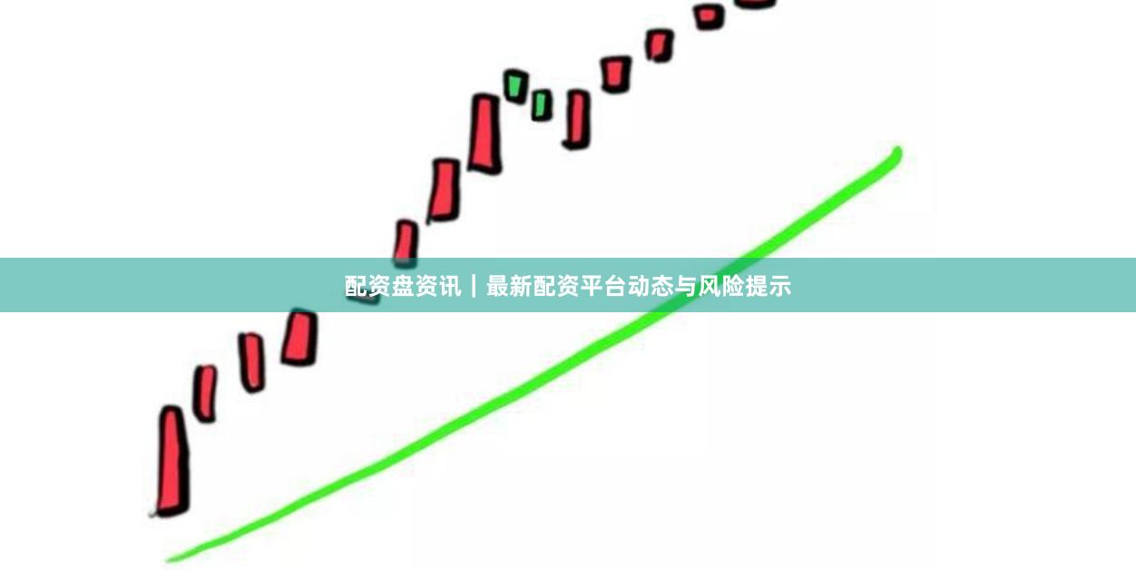 配资盘资讯｜最新配资平台动态与风险提示