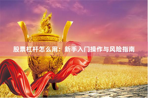 股票杠杆怎么用：新手入门操作与风险指南