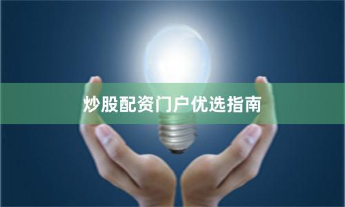 炒股配资门户优选指南
