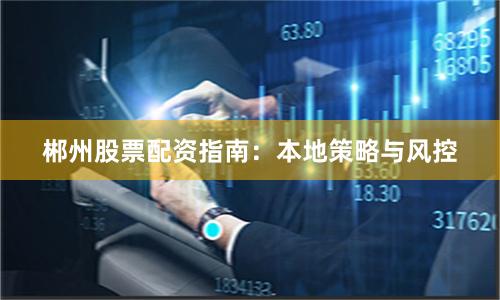 郴州股票配资指南：本地策略与风控