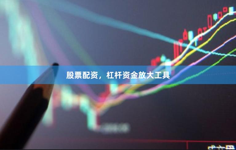 股票配资，杠杆资金放大工具