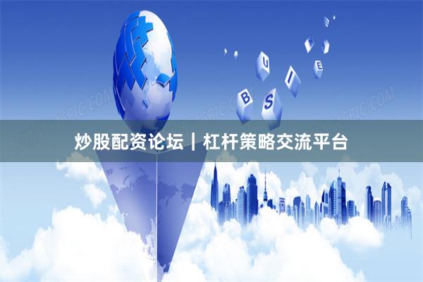 炒股配资论坛｜杠杆策略交流平台
