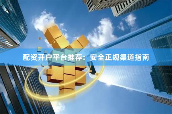 配资开户平台推荐：安全正规渠道指南