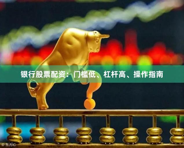 银行股票配资：门槛低、杠杆高、操作指南